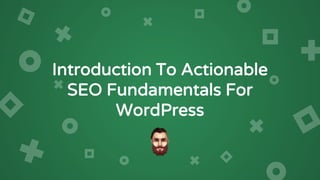 Introduction To Actionable
SEO Fundamentals For
WordPress
 