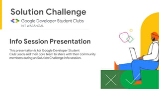 Info Session Presentation
This presentation is for Google Developer Student
Club Leads and their core team to share with their community
members during an Solution Challenge info session.
Solution Challenge
 