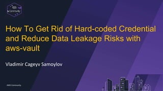 Communit
y
AWS Community
How To Get Rid of Hard-coded Credential
and Reduce Data Leakage Risks with
aws-vault
Vladimir Cageyv Samoylov
 