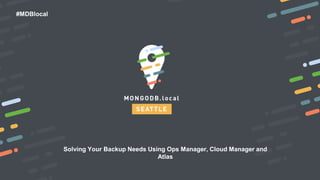 #MDBlocal
Solving Your Backup Needs Using Ops Manager, Cloud Manager and
Atlas
 