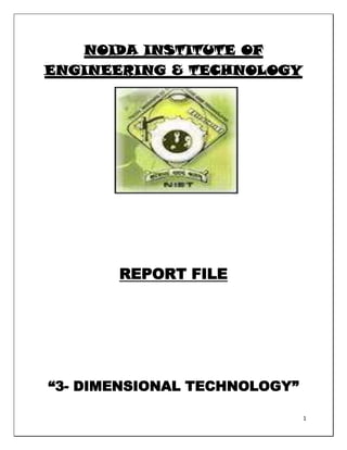 NOIDA INSTITUTE OF
ENGINEERING & TECHNOLOGY




       REPORT FILE




―3- DIMENSIONAL TECHNOLOGY‖

                              1
 