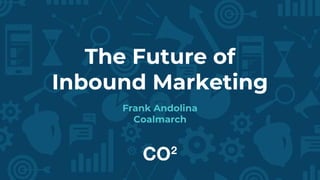 The Future of
Inbound Marketing
Frank Andolina
Coalmarch
 