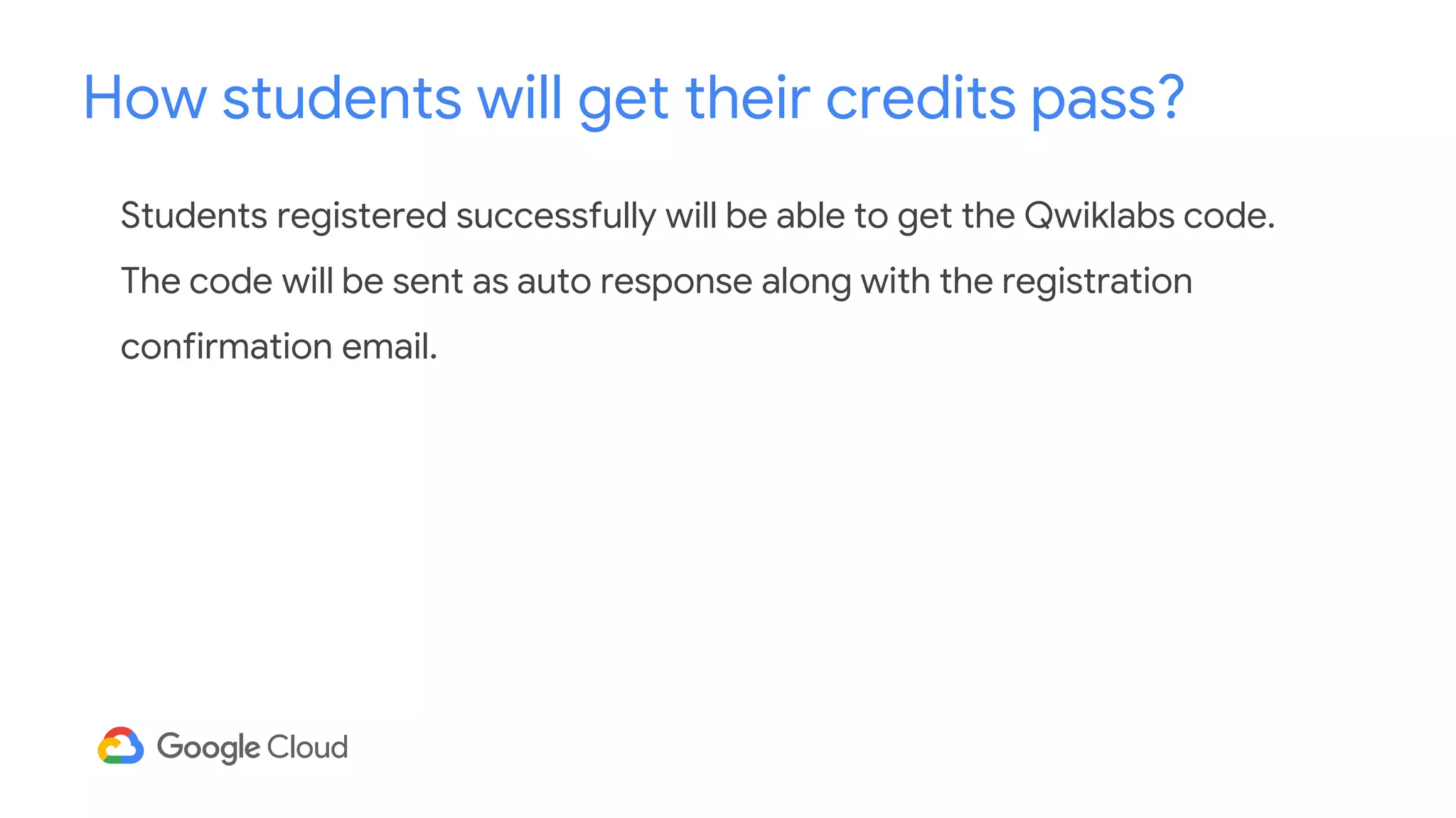Students registered successfully will be able to get the Qwiklabs code.
The code will be sent as auto response along with the registration
confirmation email.
How students will get their credits pass?
 