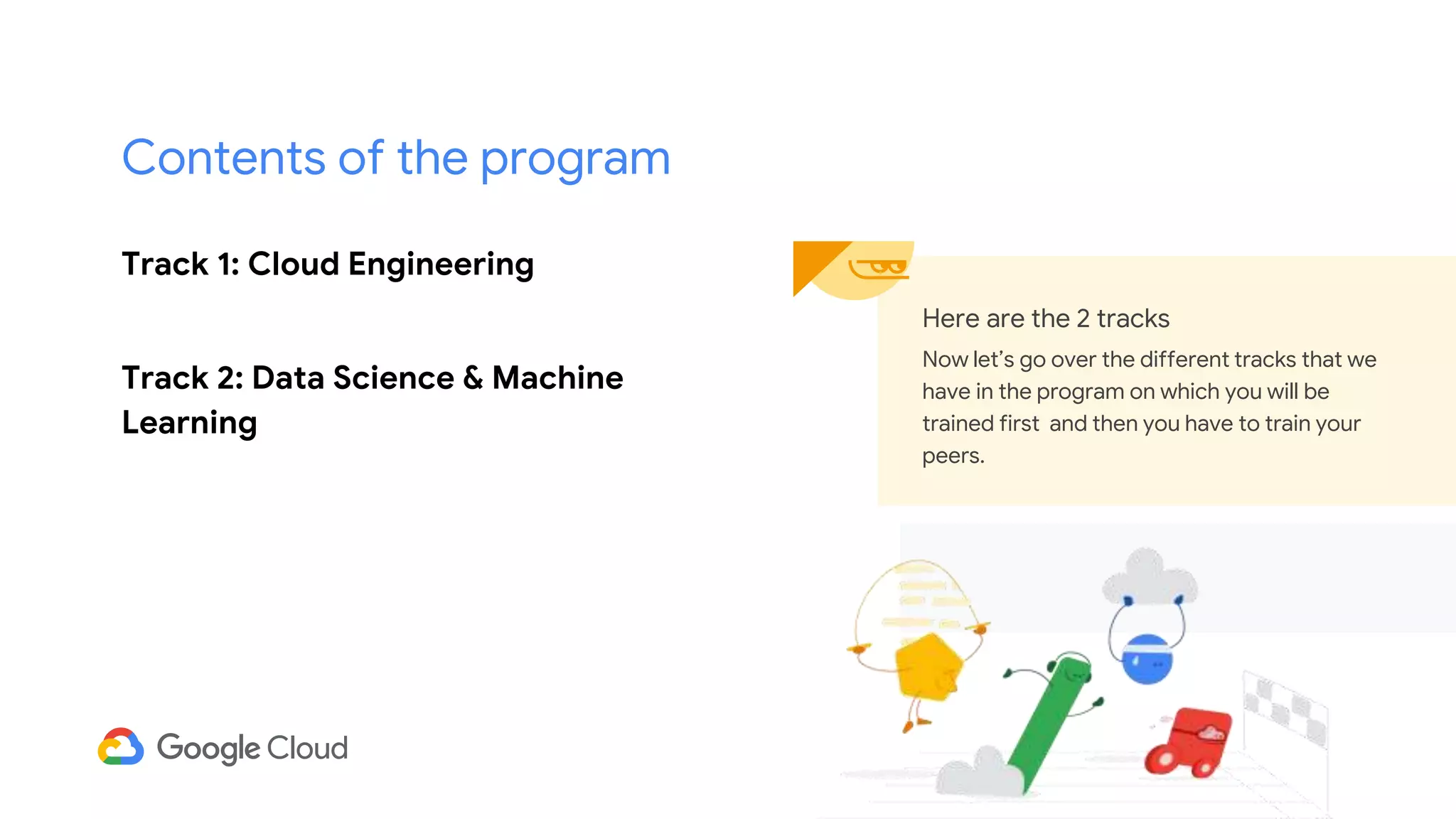 Track 1: Cloud Engineering
Track 2: Data Science & Machine
Learning
Here are the 2 tracks
Now let’s go over the different tracks that we
have in the program on which you will be
trained first and then you have to train your
peers.
Contents of the program
 