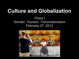 Culture and Globalization
               Flows I
  Gender, Tourism, Transnationalism
          February 27, 2013
 