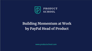 www.productschool.com
Building Momentum at Work
by PayPal Head of Product
 