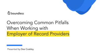 Overcoming Common Pitfalls
When Working with
Employer of Record Providers
Presented by Dee Coakley
 