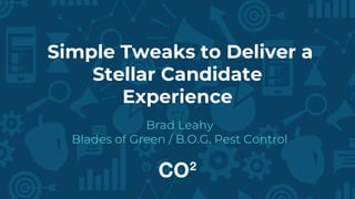 Simple Tweaks to Deliver a
Stellar Candidate
Experience
Brad Leahy
Blades of Green / B.O.G. Pest Control
 