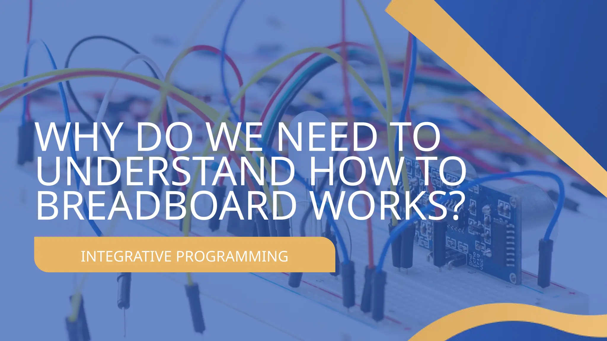 INTEGRATIVE PROGRAMMING
WHY DO WE NEED TO
UNDERSTAND HOW TO
BREADBOARD WORKS?
 
