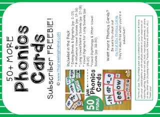 Phonics
Cards
Terms
of
Use:
This
printable
pack
was
created
for
you
to
use
at
home
with
your
child/students
or
with
multiple
children
in
your
classroom
or
tutoring
setting.
Please
do
not
sell,
host,
reproduce,
giveaway,
or
store
on
any
other
site
(including
a
blog,
Facebook,
4Shared,
Dropbox,
etc.).
Thank
you!
Subscriber
FREEBIE!
Included
in
the
Pack:
*
Ending
Blends
&
Digraphs
(pp.
2-13)
*
R-Influence
Vowel
Sounds
(pp.
14-16)
*
Long
Vowel/Silent
e
Sounds
(pp.
17-18)
*
Vowel
Digraphs
for
Long
Sounds
(pp.
19-25)
*Vowel
Diphthongs
&
Other
Vowel
Sounds
(pp.
26-30)
Want
more
Phonics
Cards?
Be
sure
to
check
out
my
first
60+
Phonics
Cards.
They’re
also
free
when
you’re
a
subscriber!
©
www.thisreadingmama.com
50+
MORE
 