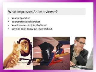 What Impresses An Interviewer? Your preparation Your professional conduct Your keenness to join, if offered Saying I don’t know but I will find out http://www.canadajobs.com/articles/viewarticle.cfm?ArticleID=1246  