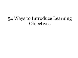 54 Ways to Introduce Learning
         Objectives
 