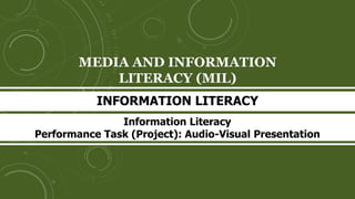 MEDIA AND INFORMATION
LITERACY (MIL)
INFORMATION LITERACY
Information Literacy
Performance Task (Project): Audio-Visual Presentation
 