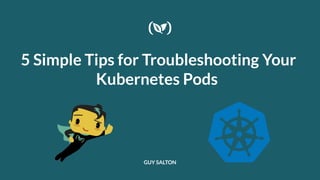 5 Simple Tips for Troubleshooting Your
Kubernetes Pods
GUY SALTON
 