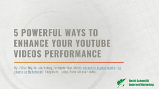 5 POWERFUL WAYS TO
ENHANCE YOUR YOUTUBE
VIDEOS PERFORMANCE
By DSIM- Digital Marketing Institute that offers advanced digital marketing
course in Hyderabad, Bangalore, Delhi, Pune all over India.
 