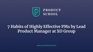 www.productschool.com
7 Habits of Highly Effective PMs by Lead
Product Manager at XO Group
 