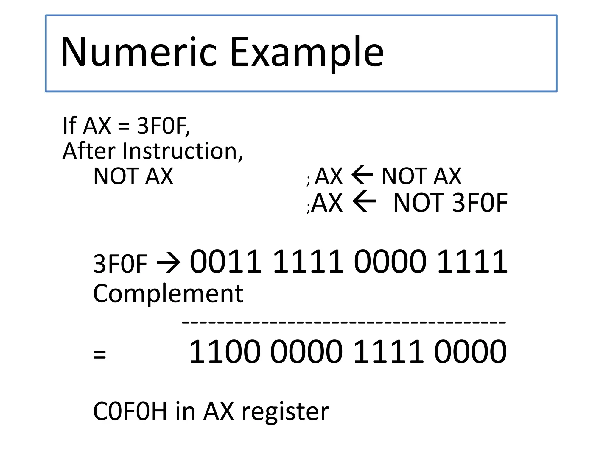 Numeric Example
If AX = 3F0F,
After Instruction,
NOT AX ; AX  NOT AX
;AX  NOT 3F0F
3F0F  0011 1111 0000 1111
Complement
-------------------------------------
= 1100 0000 1111 0000
C0F0H in AX register
 