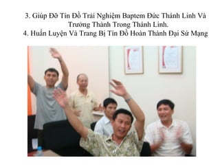 3. Giúp Đỡ Tín Đồ Trải Nghiệm Baptem Đức Thánh Linh Và
              Trưởng Thành Trong Thánh Linh.
4. Huấn Luyện Và Trang Bị Tín Đồ Hoàn Thành Đại Sứ Mạng
 