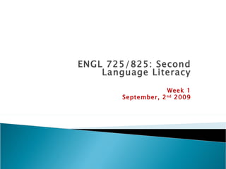 ENGL 725/825: Second Language Literacy Week 1 September, 2 nd  2009 
