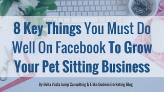 8 Key Things You Must Do
Well On Facebook To Grow
Your Pet Sitting Business
By Bella Vasta Jump Consulting & Erika Godwin Barketing Blog
 