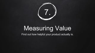 7.
Measuring Value
Find out how helpful your product actually is.
 