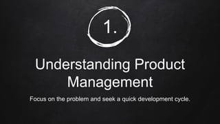 1.
Understanding Product
Management
Focus on the problem and seek a quick development cycle.
 