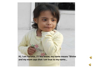 Hi, I am Aarshia..!!! You know, my name means “divine
and my mom says that I am true to my name…
 