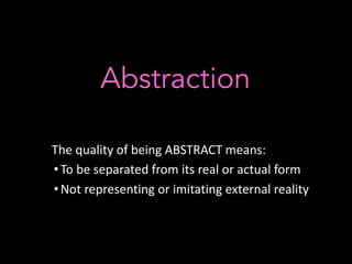 Abstraction
The quality of being ABSTRACT means:
•To be separated from its real or actual form
•Not representing or imitating external reality
 