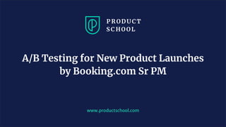 www.productschool.com
A/B Testing for New Product Launches
by Booking.com Sr PM
 