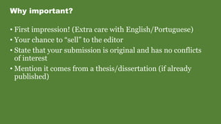 Why important?
• First impression! (Extra care with English/Portuguese)
• Your chance to “sell” to the editor
• State that your submission is original and has no conflicts
of interest
• Mention it comes from a thesis/dissertation (if already
published)
 