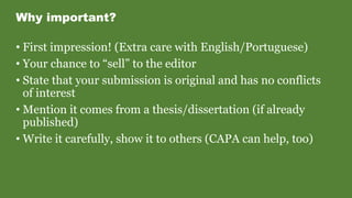 Why important?
• First impression! (Extra care with English/Portuguese)
• Your chance to “sell” to the editor
• State that your submission is original and has no conflicts
of interest
• Mention it comes from a thesis/dissertation (if already
published)
• Write it carefully, show it to others (CAPA can help, too)
 