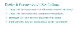 Dooley & Sweeny (2017): Key findings
• Those with less experience wait editor decision most anxiously
• Those with least experience sometimes overconfident
• Having at least one “success” makes the wait easier
• First author(s) may feel most anxious due to “investment”
 