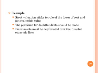  Example
 Stock valuation sticks to rule of the lower of cost and
net realizable value
 The provision for doubtful debts should be made
 Fixed assets must be depreciated over their useful
economic lives
20
 