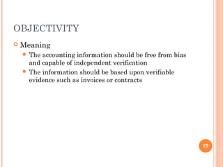 OBJECTIVITY
 Meaning
 The accounting information should be free from bias
and capable of independent verification
 The information should be based upon verifiable
evidence such as invoices or contracts
25
 