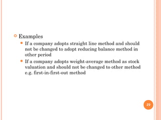  Examples
 If a company adopts straight line method and should
not be changed to adopt reducing balance method in
other period
 If a company adopts weight-average method as stock
valuation and should not be changed to other method
e.g. first-in-first-out method
29
 