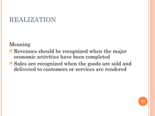 REALIZATION
Meaning
 Revenues should be recognized when the major
economic activities have been completed
 Sales are recognized when the goods are sold and
delivered to customers or services are rendered
37
 