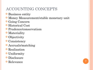 ACCOUNTING CONCEPTS
 Business entity
 Money Measurement/stable monetary unit
 Going Concern
 Historical Cost
 Prudence/conservatism
 Materiality
 Objectivity
 Consistency
 Accruals/matching
 Realization
 Uniformity
 Disclosure
 Relevance 7
 