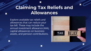 Claiming Tax Reliefs and
Allowances
Explore available tax reliefs and
allowances that can reduce your
tax bill. These may include the
annual investment allowance (AIA),
capital allowances on business
assets, and pension contributions.
 