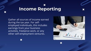 Income Reporting
Gather all sources of income earned
during the tax year. For self-
employed individuals, this includes
earnings from your business
activities, freelance work, or any
other self-employment ventures.
 