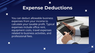 Expense Deductions
You can deduct allowable business
expenses from your income to
calculate your taxable profit. Typical
expenses include office rent,
equipment costs, travel expenses
related to business activities, and
professional fees.
 