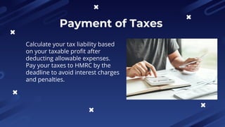 Payment of Taxes
Calculate your tax liability based
on your taxable profit after
deducting allowable expenses.
Pay your taxes to HMRC by the
deadline to avoid interest charges
and penalties.
 
