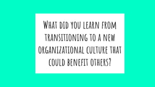 What did you learn from
transitioning to a new
organizational culture that
could benefit others?
 