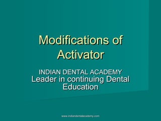 Modifications ofModifications of
ActivatorActivator
INDIAN DENTAL ACADEMYINDIAN DENTAL ACADEMY
Leader in continuing DentalLeader in continuing Dental
EducationEducation
www.indiandentalacademy.comwww.indiandentalacademy.com
 