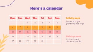 Here’s a calendar
Mon Tue Wed Thu Fri Sat Sun
1 2 3 4 5
6 7 8 9 10 11 12
13 14 15 16 17 18 19
20 21 22 23 24 25 26
27 28 29 30 31
It’s the closest
planet to the Sun
Holidays week
Saturn is a gas
giant and has rings
Activity week
 