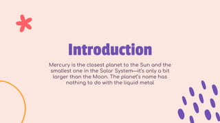 Mercury is the closest planet to the Sun and the
smallest one in the Solar System—it’s only a bit
larger than the Moon. The planet’s name has
nothing to do with the liquid metal
Introduction
 