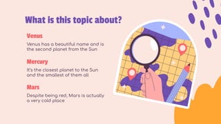 What is this topic about?
Mercury
It’s the closest planet to the Sun
and the smallest of them all
Mars
Despite being red, Mars is actually
a very cold place
Venus
Venus has a beautiful name and is
the second planet from the Sun
 