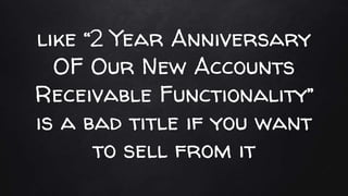 like “2 Year Anniversary
OF Our New Accounts
Receivable Functionality’’
is a bad title if you want
to sell from it
 
