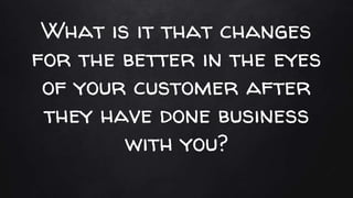 What is it that changes
for the better in the eyes
of your customer after
they have done business
with you?
 