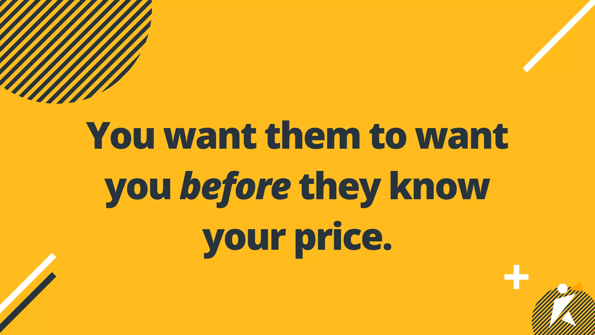 You want them to want
you before they know
your price.