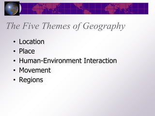 The Five Themes of Geography
 •   Location
 •   Place
 •   Human-Environment Interaction
 •   Movement
 •   Regions
 